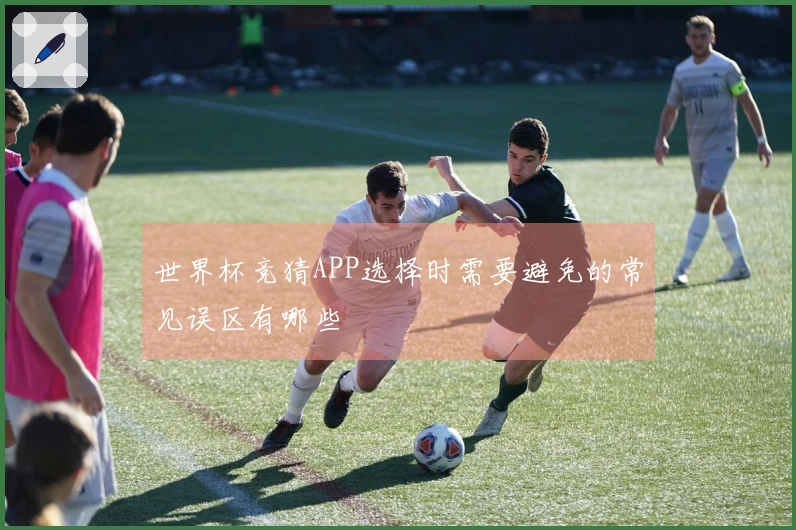 世界杯竞猜APP选择时需要避免的常见误区有哪些