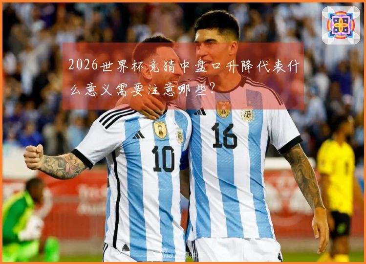 2026世界杯竞猜中盘口升降代表什么意义需要注意哪些？