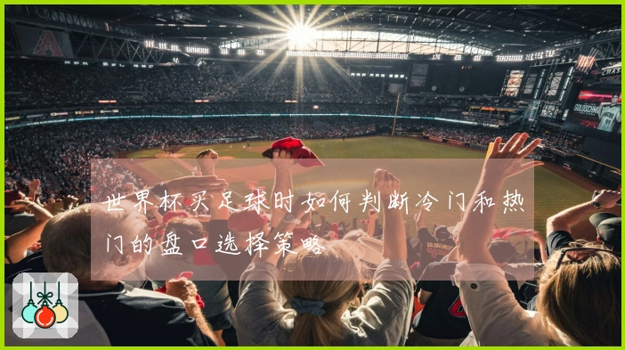 世界杯买足球时如何判断冷门和热门的盘口选择策略