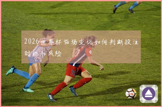 2026世界杯临场变化如何判断投注时机和风险