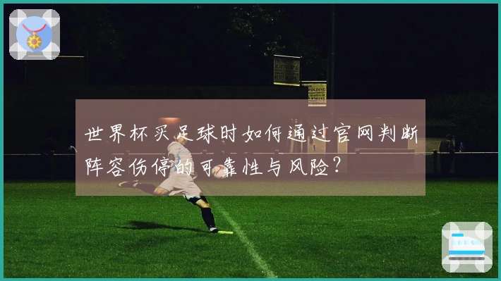 世界杯买足球时如何通过官网判断阵容伤停的可靠性与风险？