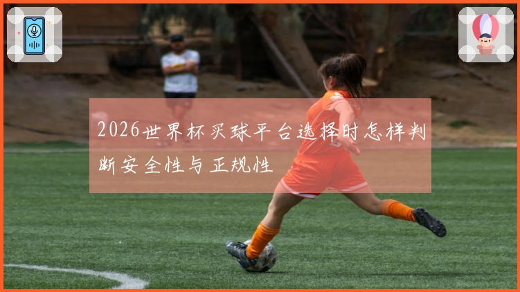 2026世界杯买球平台选择时怎样判断安全性与正规性