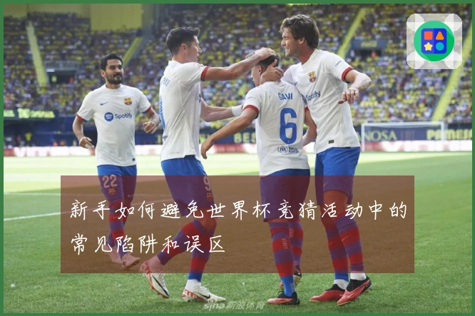 新手如何避免世界杯竞猜活动中的常见陷阱和误区