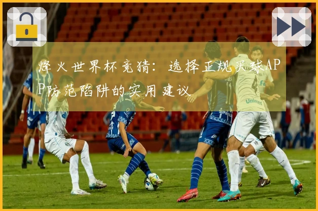 烽火世界杯竞猜：选择正规买球APP防范陷阱的实用建议