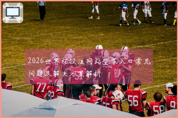 2026世界杯投注网站登录入口常见问题及解决方案解析